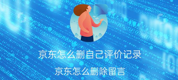 京东怎么删自己评价记录 京东怎么删除留言？